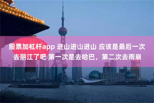 股票加杠杆app 进山进山进山 应该是最后一次去丽江了吧 第一次是去哈巴，第二次去雨崩