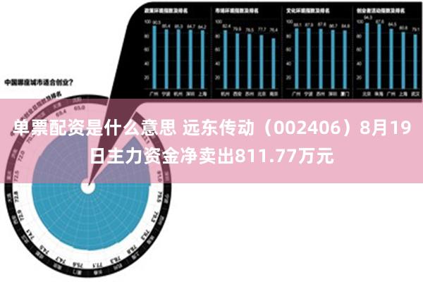 单票配资是什么意思 远东传动（002406）8月19日主力资金净卖出811.77万元