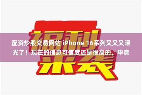 配资炒股交易网站 iPhone 16系列又又又曝光了！现在的信息可信度还是很高的，毕竟