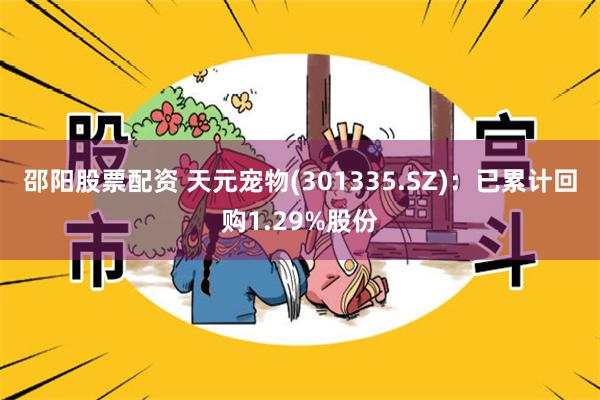 邵阳股票配资 天元宠物(301335.SZ)：已累计回购1.29%股份