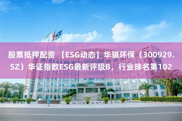 股票抵押配资 【ESG动态】华骐环保（300929.SZ）华证指数ESG最新评级B，行业排名第102