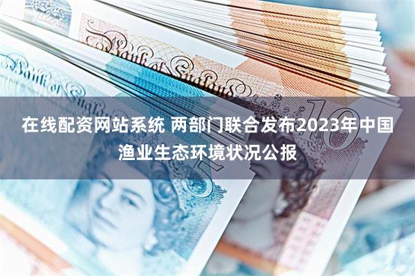 在线配资网站系统 两部门联合发布2023年中国渔业生态环境状况公报