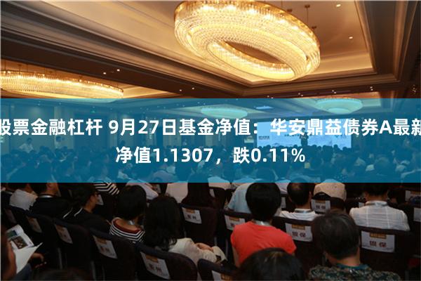 股票金融杠杆 9月27日基金净值：华安鼎益债券A最新净值1.1307，跌0.11%