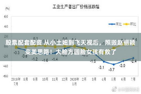 股票配套配资 从小土妞到飞天视后，照搬赵丽颖变美思路！大脸方圆脸女孩有救了