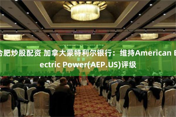 合肥炒股配资 加拿大蒙特利尔银行：维持American Electric Power(AEP.US)评级