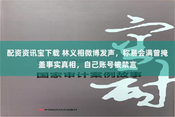 配资资讯宝下载 林义相微博发声，称易会满曾掩盖事实真相，自己账号被禁言