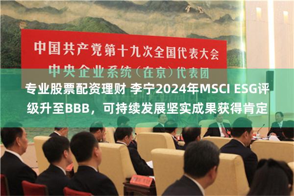 专业股票配资理财 李宁2024年MSCI ESG评级升至BBB，可持续发展坚实成果获得肯定