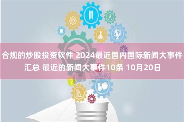 合规的炒股投资软件 2024最近国内国际新闻大事件汇总 最近的新闻大事件10条 10月20日