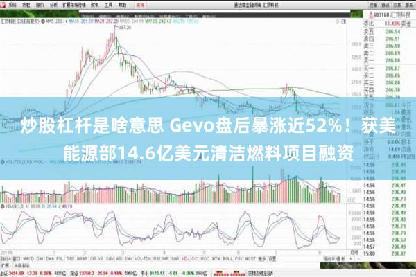 炒股杠杆是啥意思 Gevo盘后暴涨近52%！获美能源部14.6亿美元清洁燃料项目融资