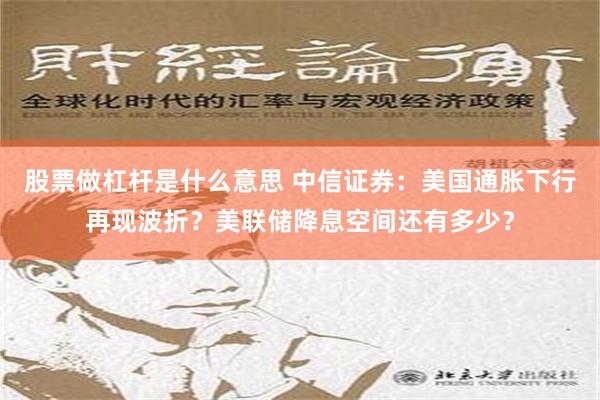 股票做杠杆是什么意思 中信证券：美国通胀下行再现波折？美联储降息空间还有多少？