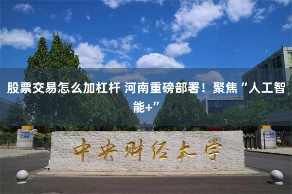 股票交易怎么加杠杆 河南重磅部署！聚焦“人工智能+”