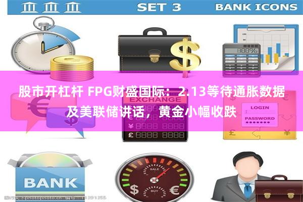 股市开杠杆 FPG财盛国际：2.13等待通胀数据及美联储讲话，黄金小幅收跌