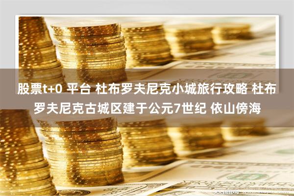 股票t+0 平台 杜布罗夫尼克小城旅行攻略 杜布罗夫尼克古城区建于公元7世纪 依山傍海