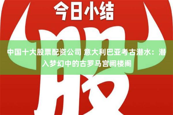 中国十大股票配资公司 意大利巴亚考古潜水：潜入梦幻中的古罗马宫阙楼阁