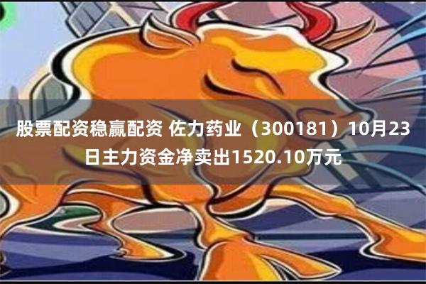 股票配资稳赢配资 佐力药业（300181）10月23日主力资金净卖出1520.10万元