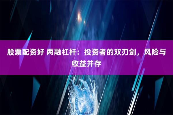 股票配资好 两融杠杆：投资者的双刃剑，风险与收益并存