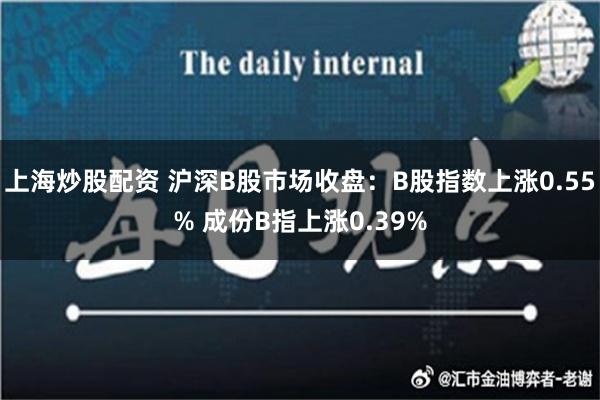 上海炒股配资 沪深B股市场收盘：B股指数上涨0.55% 成份B指上涨0.39%