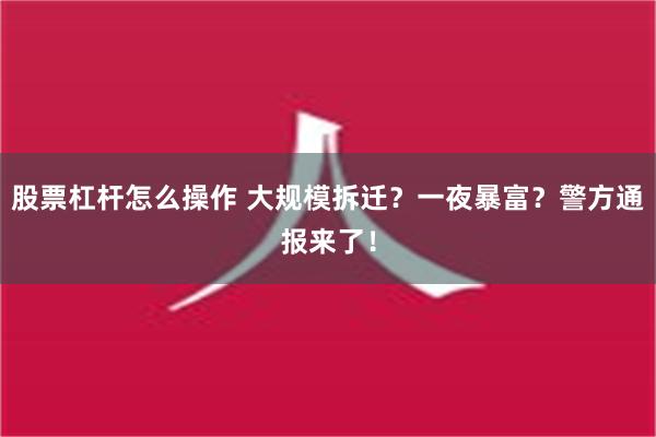 股票杠杆怎么操作 大规模拆迁？一夜暴富？警方通报来了！