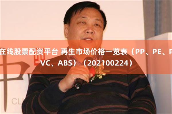 在线股票配资平台 再生市场价格一览表（PP、PE、PVC、ABS）（202100224）