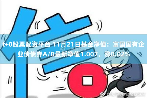 t+0股票配资平台 11月21日基金净值：富国国有企业债债券A/B最新净值1.007，涨0.02%