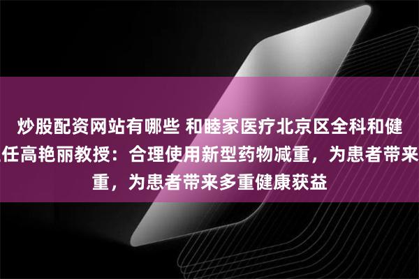 炒股配资网站有哪些 和睦家医疗北京区全科和健康管理中心主任高艳丽教授：合理使用新型药物减重，为患者带来多重健康获益