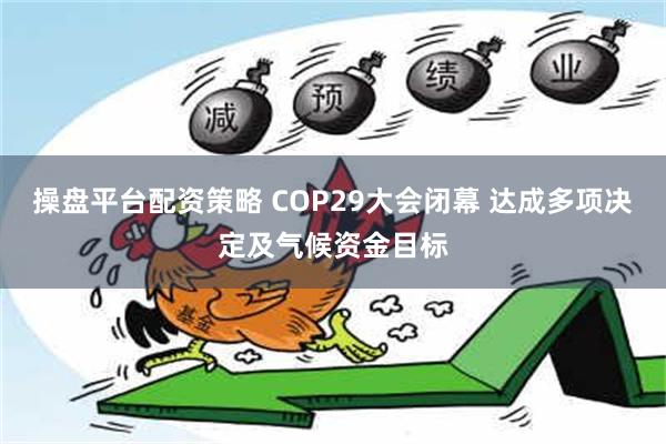 操盘平台配资策略 COP29大会闭幕 达成多项决定及气候资金目标