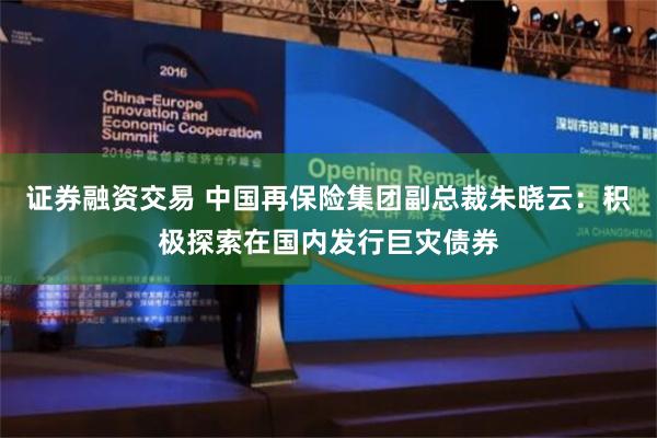 证券融资交易 中国再保险集团副总裁朱晓云：积极探索在国内发行巨灾债券