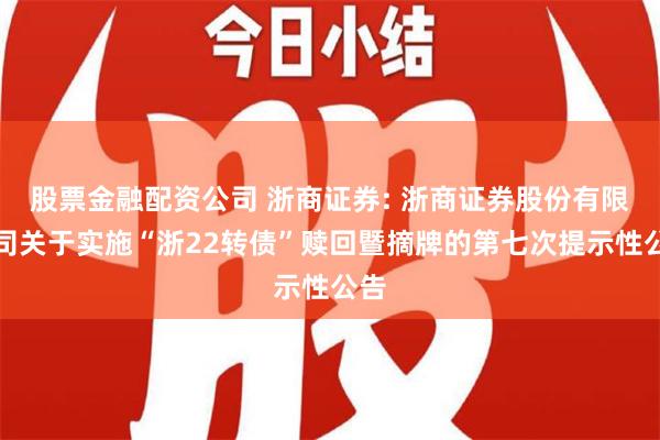 股票金融配资公司 浙商证券: 浙商证券股份有限公司关于实施“浙22转债”赎回暨摘牌的第七次提示性公告