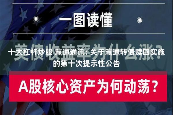 十大杠杆炒股 瀛通通讯: 关于瀛通转债赎回实施的第十次提示性公告