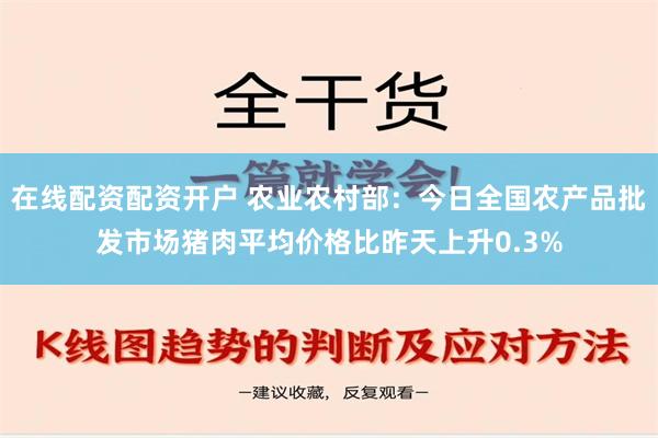 在线配资配资开户 农业农村部：今日全国农产品批发市场猪肉平均价格比昨天上升0.3%