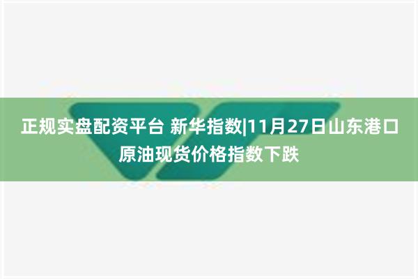 正规实盘配资平台 新华指数|11月27日山东港口原油现货价格指数下跌