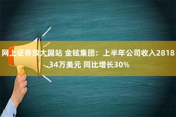 网上证劵放大网站 金铉集团：上半年公司收入2818.34万美元 同比增长30%