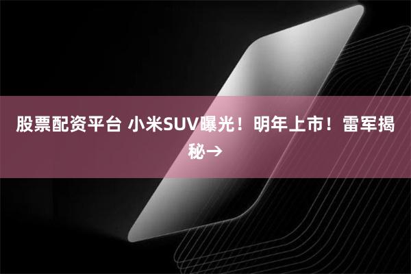 股票配资平台 小米SUV曝光！明年上市！雷军揭秘→