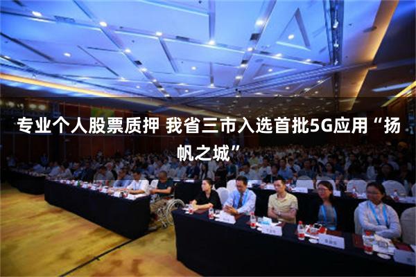 专业个人股票质押 我省三市入选首批5G应用“扬帆之城”