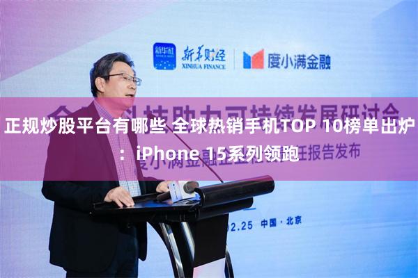 正规炒股平台有哪些 全球热销手机TOP 10榜单出炉：iPhone 15系列领跑