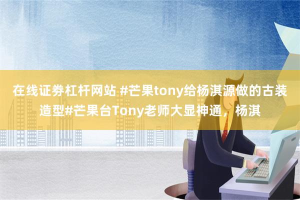 在线证劵杠杆网站 #芒果tony给杨淇源做的古装造型#芒果台Tony老师大显神通，杨淇