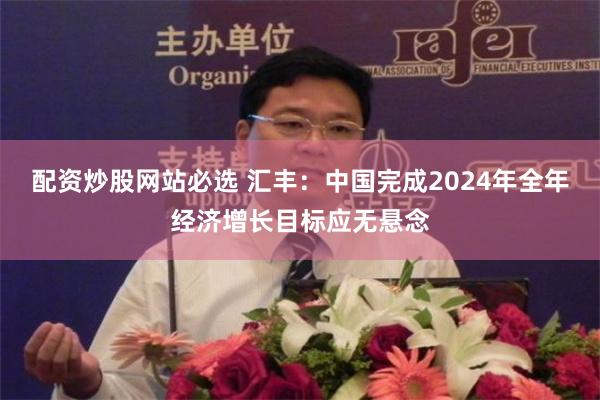 配资炒股网站必选 汇丰：中国完成2024年全年经济增长目标应无悬念