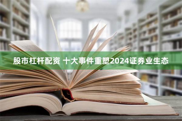 股市杠杆配资 十大事件重塑2024证券业生态