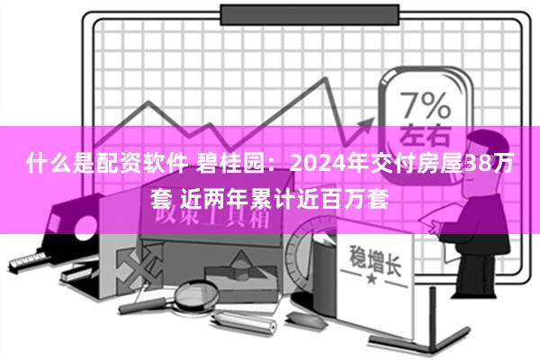 什么是配资软件 碧桂园：2024年交付房屋38万套 近两年累计近百万套