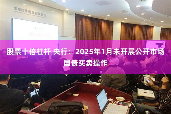 股票十倍杠杆 央行：2025年1月未开展公开市场国债买卖操作