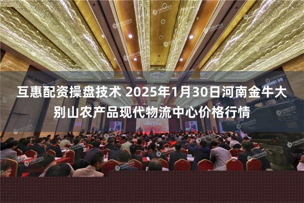 互惠配资操盘技术 2025年1月30日河南金牛大别山农产品现代物流中心价格行情