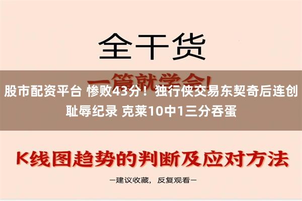 股市配资平台 惨败43分！独行侠交易东契奇后连创耻辱纪录 克莱10中1三分吞蛋