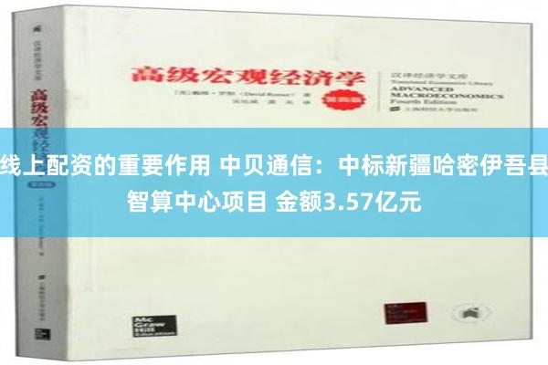 线上配资的重要作用 中贝通信：中标新疆哈密伊吾县智算中心项目 金额3.57亿元