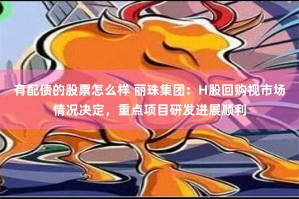 有配债的股票怎么样 丽珠集团：H股回购视市场情况决定，重点项目研发进展顺利