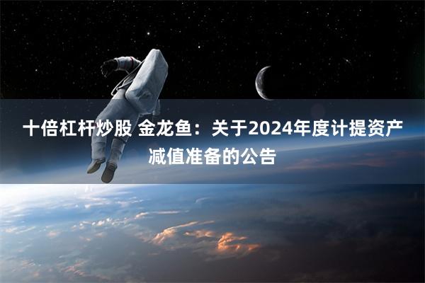 十倍杠杆炒股 金龙鱼：关于2024年度计提资产减值准备的公告