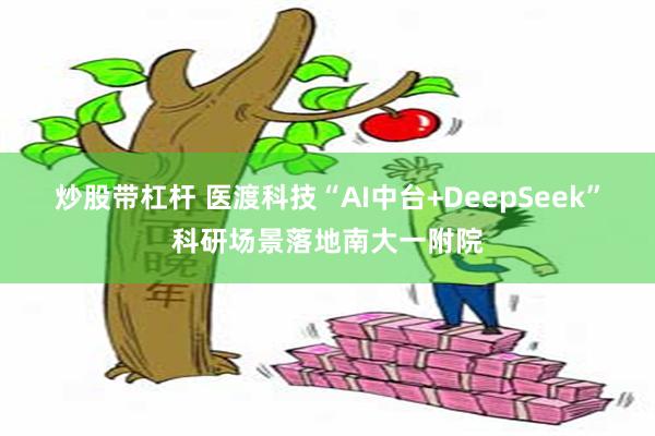 炒股带杠杆 医渡科技“AI中台+DeepSeek”科研场景落地南大一附院