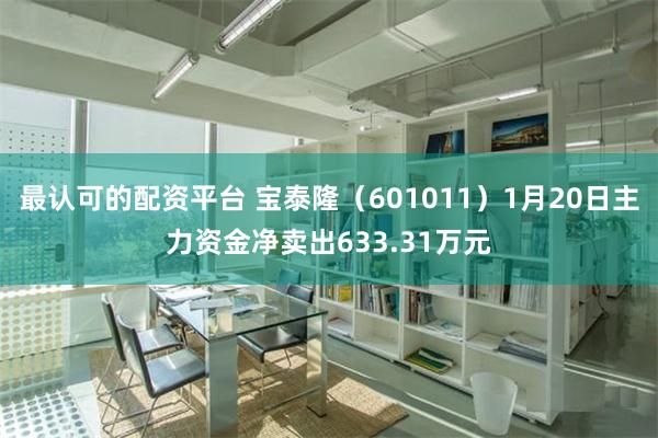 最认可的配资平台 宝泰隆（601011）1月20日主力资金净卖出633.31万元